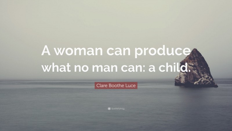 Clare Boothe Luce Quote: “A woman can produce what no man can: a child.”