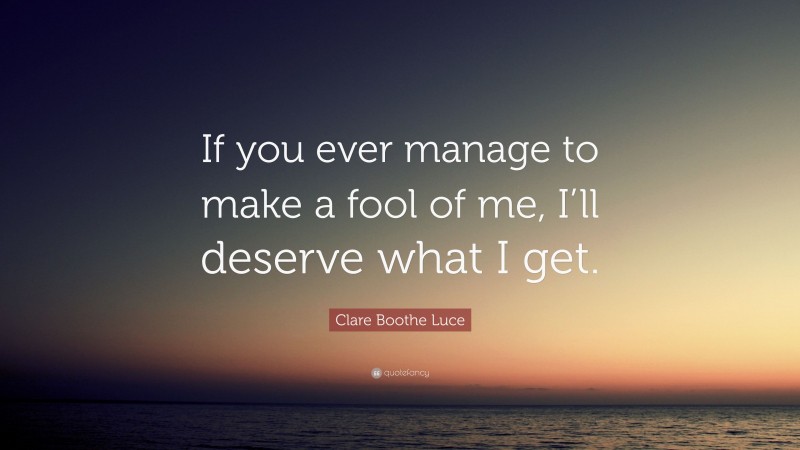 Clare Boothe Luce Quote: “If you ever manage to make a fool of me, I’ll deserve what I get.”