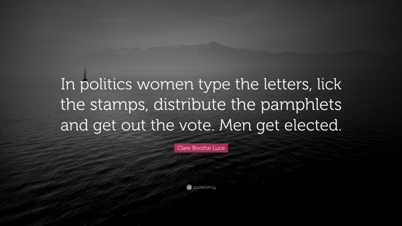 Clare Boothe Luce Quote: “In politics women type the letters, lick the stamps, distribute the pamphlets and get out the vote. Men get elected.”