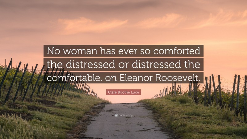 Clare Boothe Luce Quote: “No woman has ever so comforted the distressed or distressed the comfortable. on Eleanor Roosevelt.”