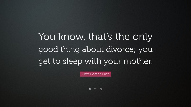 Clare Boothe Luce Quote: “You know, that’s the only good thing about divorce; you get to sleep with your mother.”
