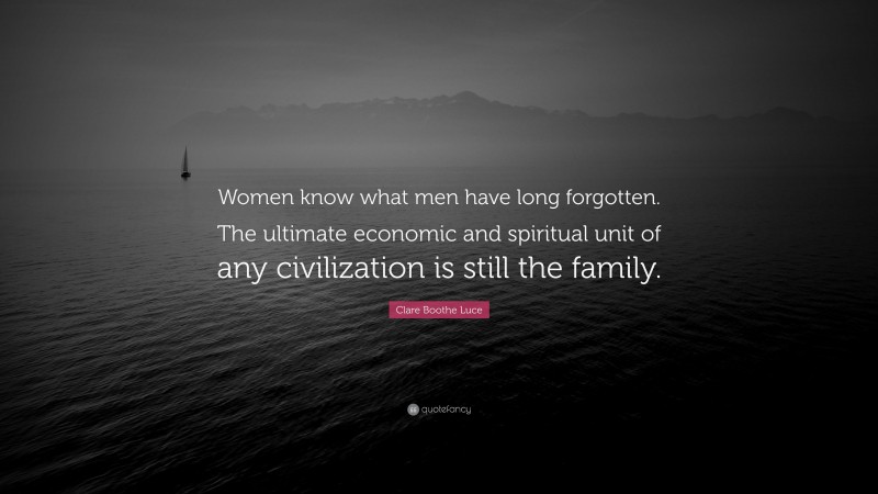 Clare Boothe Luce Quote: “Women know what men have long forgotten. The ultimate economic and spiritual unit of any civilization is still the family.”