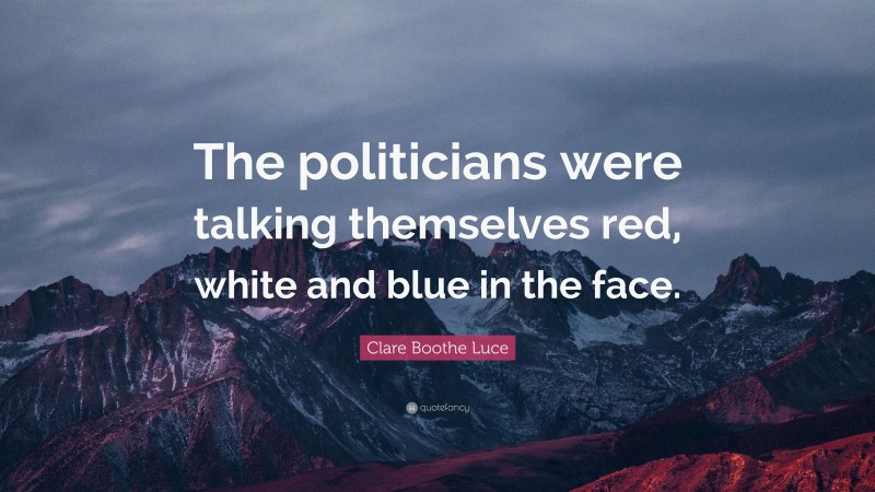 Clare Boothe Luce Quote: “The politicians were talking themselves red, white and blue in the face.”