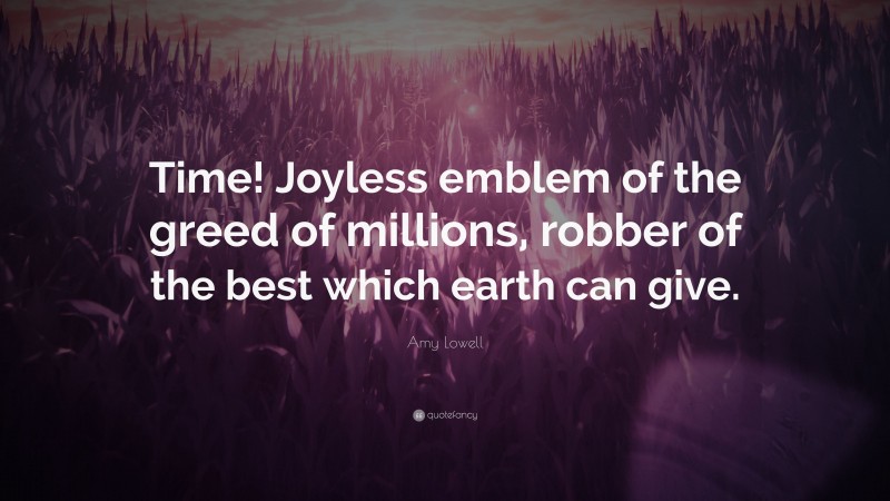 Amy Lowell Quote: “Time! Joyless emblem of the greed of millions, robber of the best which earth can give.”
