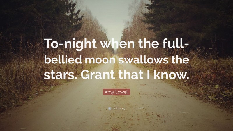 Amy Lowell Quote: “To-night when the full-bellied moon swallows the stars. Grant that I know.”