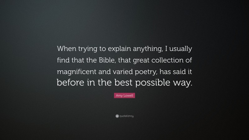 Amy Lowell Quote: “When trying to explain anything, I usually find that the Bible, that great collection of magnificent and varied poetry, has said it before in the best possible way.”