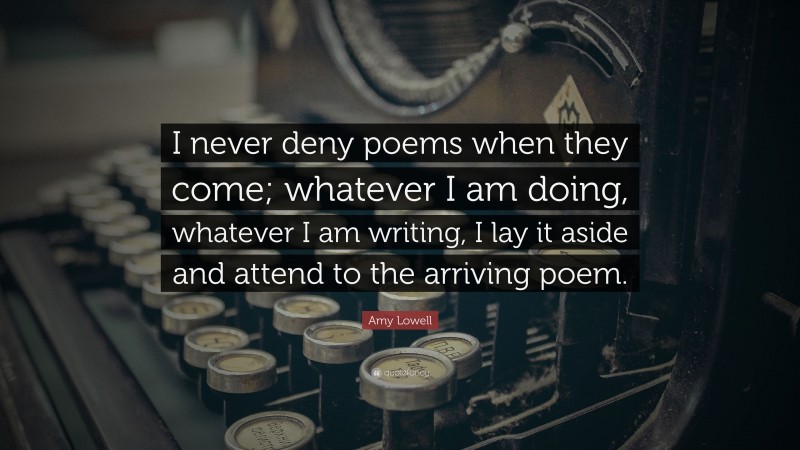 Amy Lowell Quote: “I never deny poems when they come; whatever I am doing, whatever I am writing, I lay it aside and attend to the arriving poem.”