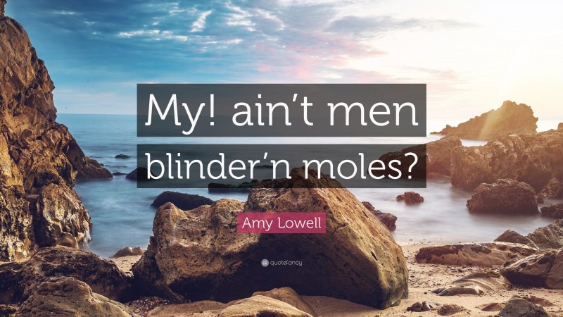 Amy Lowell Quote: “My! ain’t men blinder’n moles?”