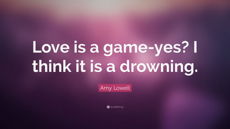 Amy Lowell Quote: “Love is a game-yes? I think it is a drowning.”