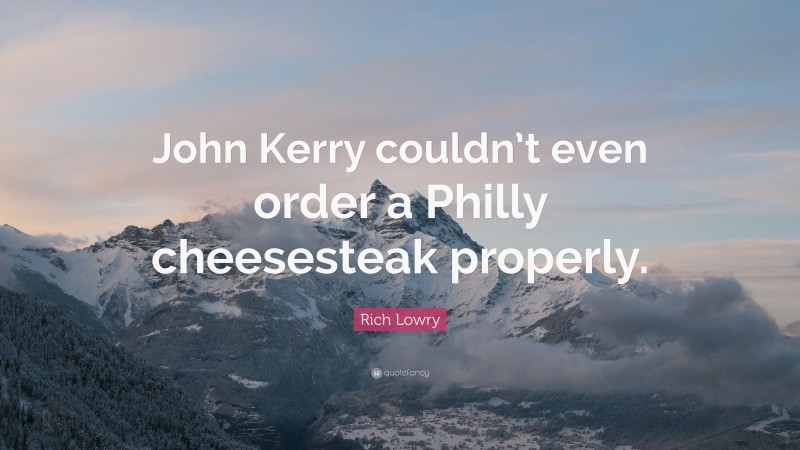 Rich Lowry Quote: “John Kerry couldn’t even order a Philly cheesesteak properly.”