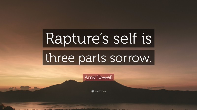 Amy Lowell Quote: “Rapture’s self is three parts sorrow.”