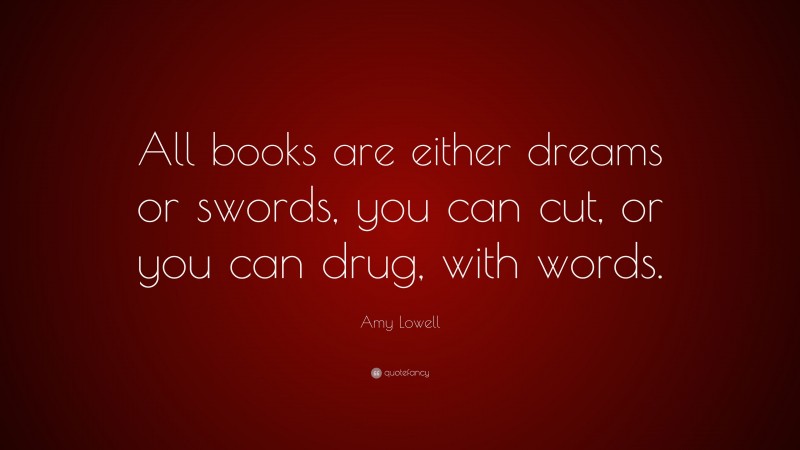 Amy Lowell Quote: “All books are either dreams or swords, you can cut, or you can drug, with words.”