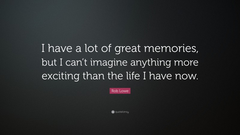 Rob Lowe Quote: “I have a lot of great memories, but I can’t imagine anything more exciting than the life I have now.”