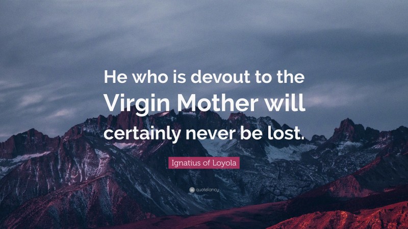 Ignatius of Loyola Quote: “He who is devout to the Virgin Mother will certainly never be lost.”