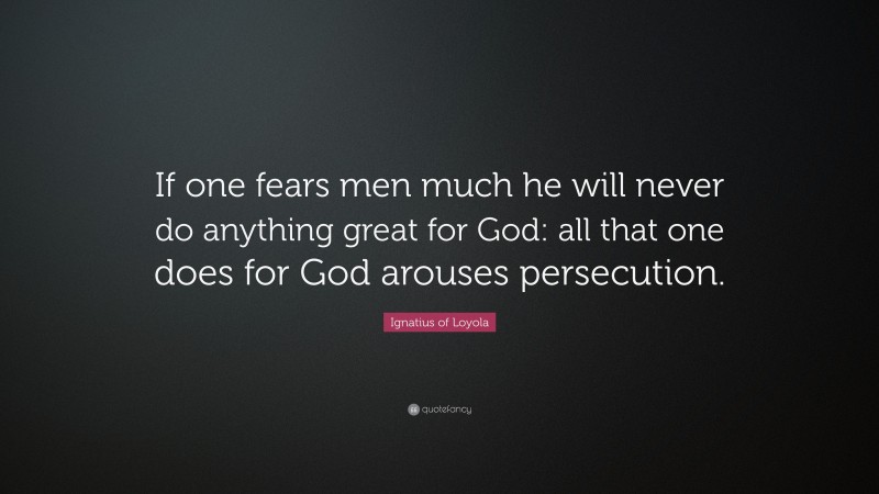 Ignatius of Loyola Quote: “If one fears men much he will never do anything great for God: all that one does for God arouses persecution.”