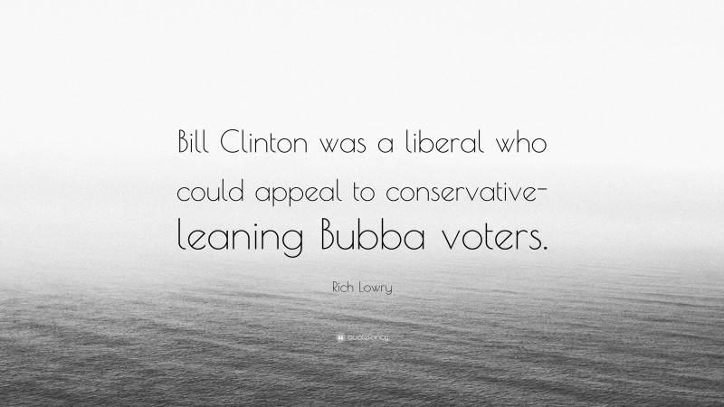Rich Lowry Quote: “Bill Clinton was a liberal who could appeal to conservative-leaning Bubba voters.”