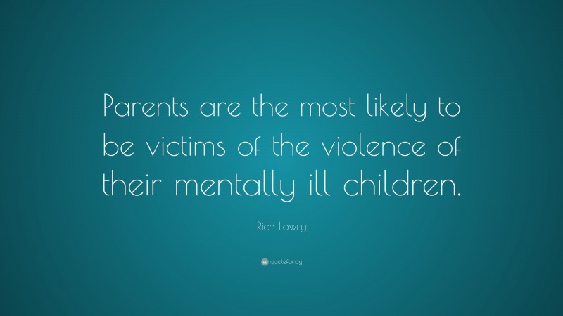 Rich Lowry Quote: “Parents are the most likely to be victims of the violence of their mentally ill children.”