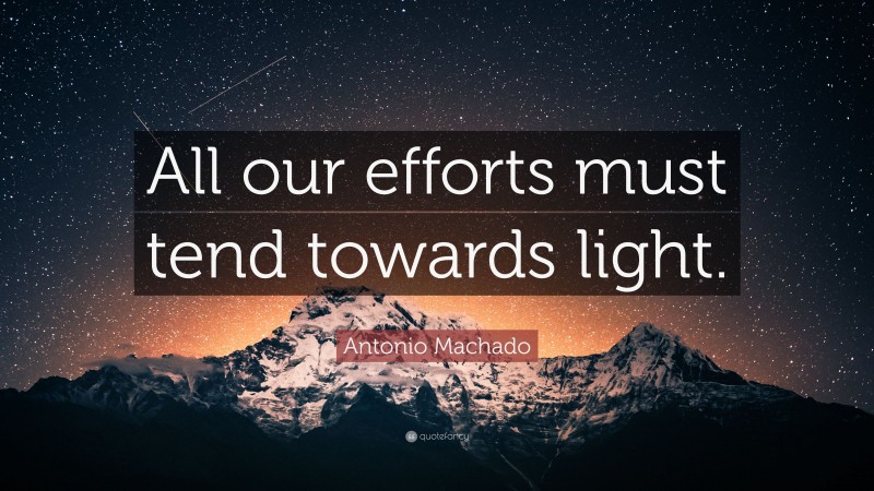 Antonio Machado Quote: “All our efforts must tend towards light.”