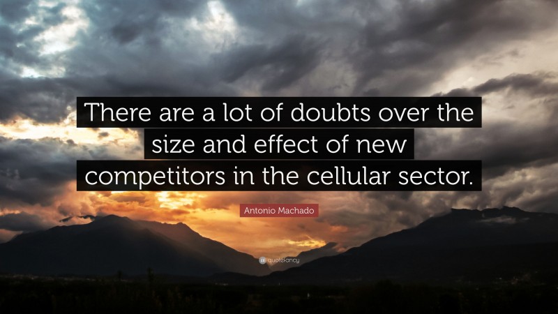 Antonio Machado Quote: “There are a lot of doubts over the size and effect of new competitors in the cellular sector.”