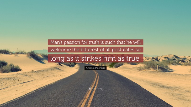 Antonio Machado Quote: “Man’s passion for truth is such that he will welcome the bitterest of all postulates so long as it strikes him as true.”