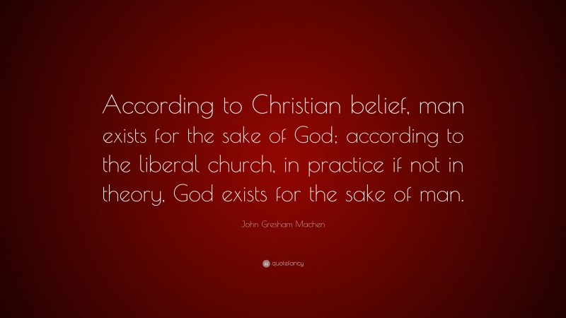 John Gresham Machen Quote: “According to Christian belief, man exists for the sake of God; according to the liberal church, in practice if not in theory, God exists for the sake of man.”