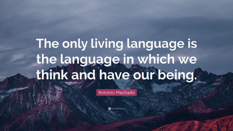 Antonio Machado Quote: “The only living language is the language in which we think and have our being.”