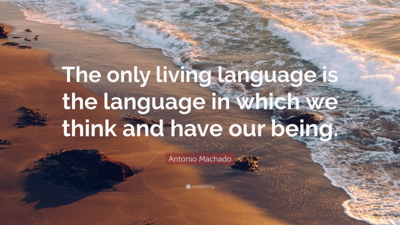 Antonio Machado Quote: “The only living language is the language in which we think and have our being.”