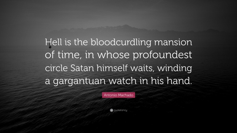 Antonio Machado Quote: “Hell is the bloodcurdling mansion of time, in whose profoundest circle Satan himself waits, winding a gargantuan watch in his hand.”