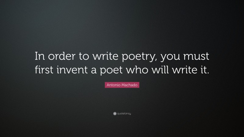 Antonio Machado Quote: “In order to write poetry, you must first invent a poet who will write it.”