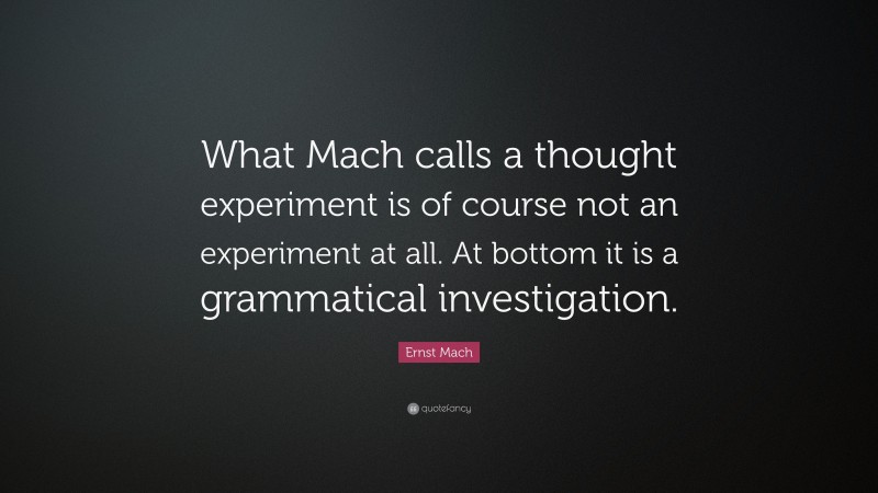 Ernst Mach Quote: “What Mach calls a thought experiment is of course not an experiment at all. At bottom it is a grammatical investigation.”