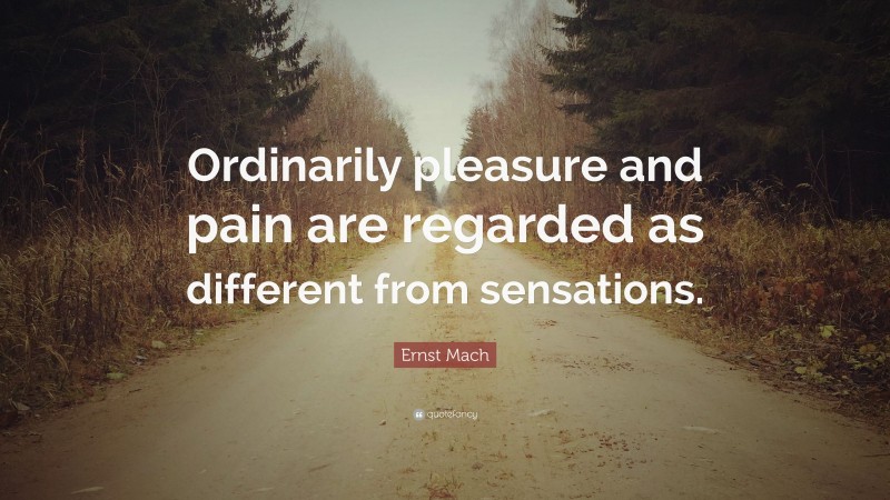 Ernst Mach Quote: “Ordinarily pleasure and pain are regarded as different from sensations.”