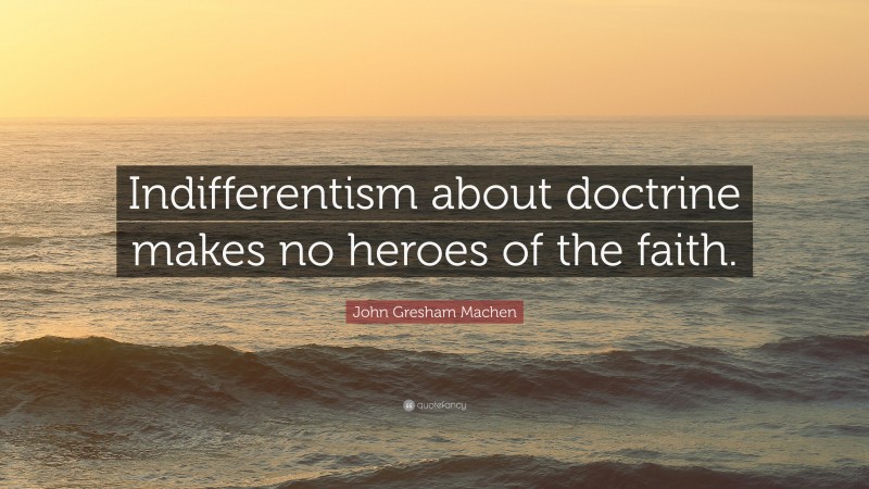 John Gresham Machen Quote: “Indifferentism about doctrine makes no heroes of the faith.”