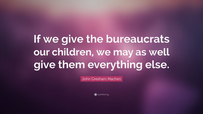 John Gresham Machen Quote: “If we give the bureaucrats our children, we may as well give them everything else.”