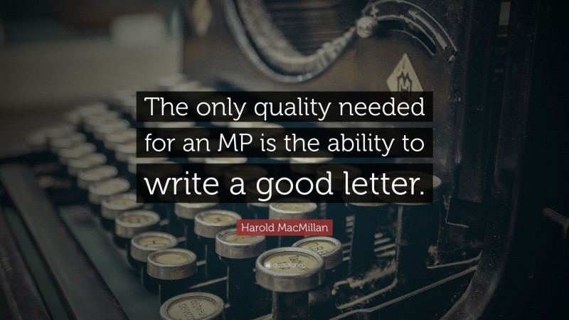 Harold MacMillan Quote: “The only quality needed for an MP is the ability to write a good letter.”
