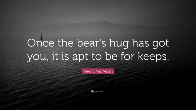 Harold MacMillan Quote: “Once the bear’s hug has got you, it is apt to be for keeps.”