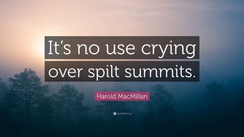Harold MacMillan Quote: “It’s no use crying over spilt summits.”