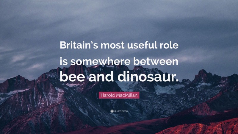 Harold MacMillan Quote: “Britain’s most useful role is somewhere between bee and dinosaur.”