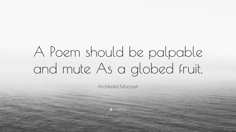 Archibald MacLeish Quote: “A Poem should be palpable and mute As a globed fruit.”