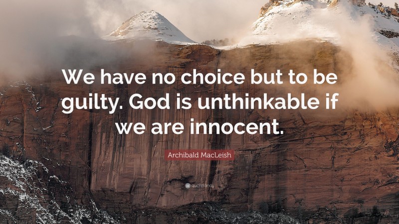 Archibald MacLeish Quote: “We have no choice but to be guilty. God is unthinkable if we are innocent.”