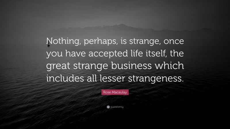 Rose Macaulay Quote: “Nothing, perhaps, is strange, once you have accepted life itself, the great strange business which includes all lesser strangeness.”