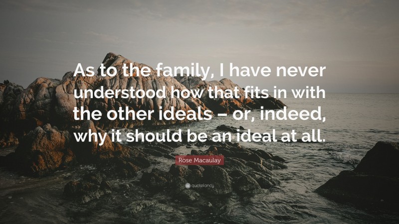 Rose Macaulay Quote: “As to the family, I have never understood how that fits in with the other ideals – or, indeed, why it should be an ideal at all.”