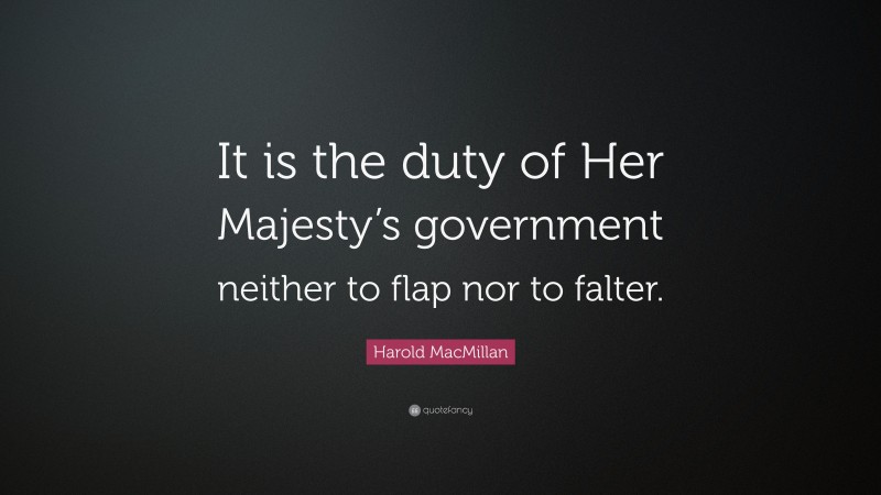 Harold MacMillan Quote: “It is the duty of Her Majesty’s government neither to flap nor to falter.”