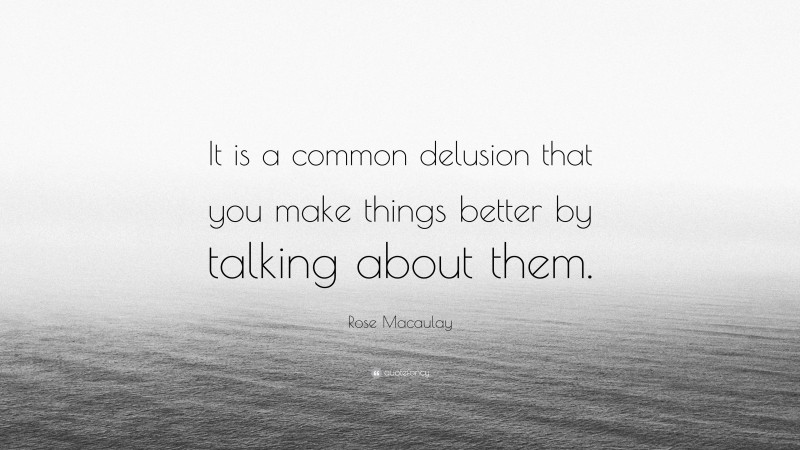 Rose Macaulay Quote: “It is a common delusion that you make things better by talking about them.”