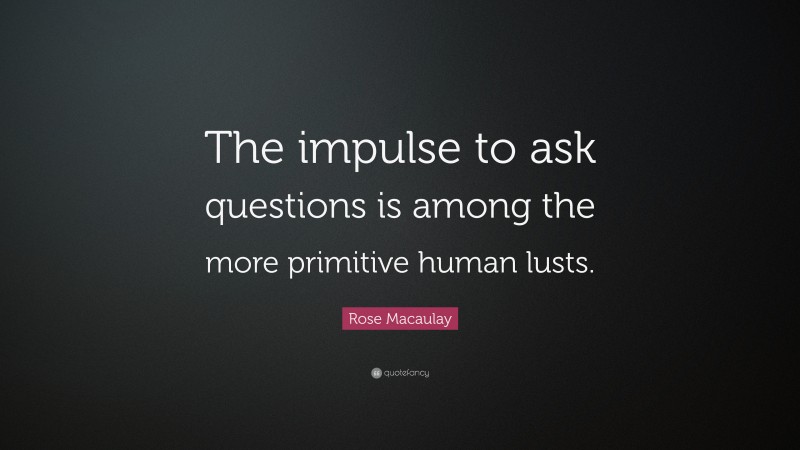 Rose Macaulay Quote: “The impulse to ask questions is among the more primitive human lusts.”
