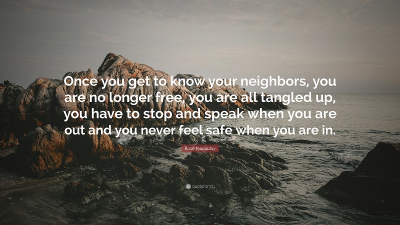 Rose Macaulay Quote: “Once you get to know your neighbors, you are no longer free, you are all tangled up, you have to stop and speak when you are out and you never feel safe when you are in.”