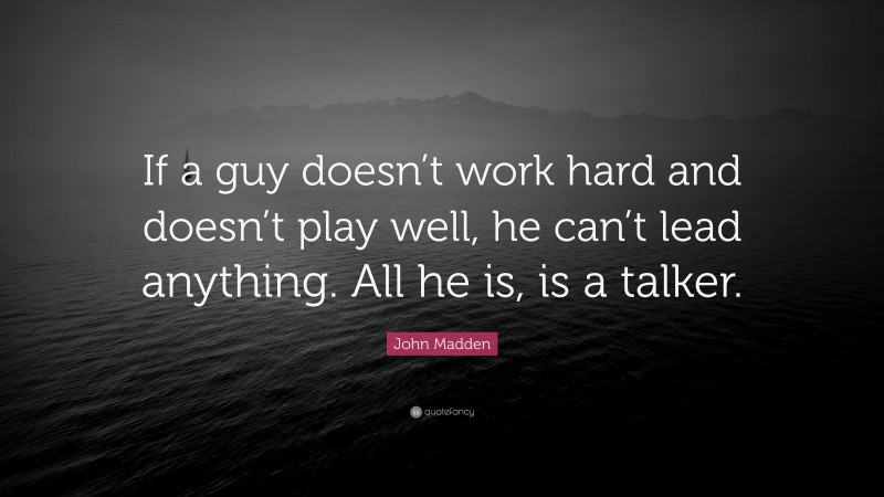 John Madden Quote: “If a guy doesn’t work hard and doesn’t play well, he can’t lead anything. All he is, is a talker.”