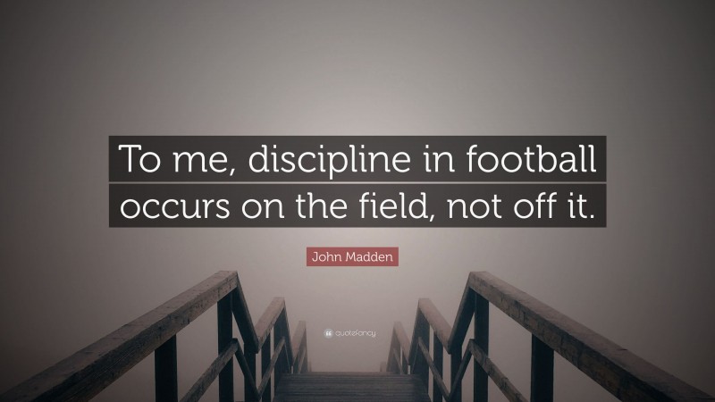 John Madden Quote: “To me, discipline in football occurs on the field, not off it.”