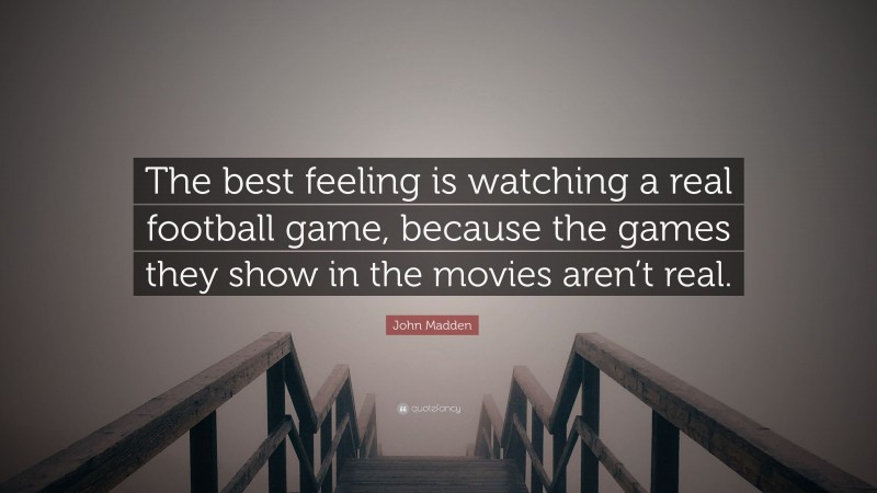John Madden Quote: “The best feeling is watching a real football game, because the games they show in the movies aren’t real.”