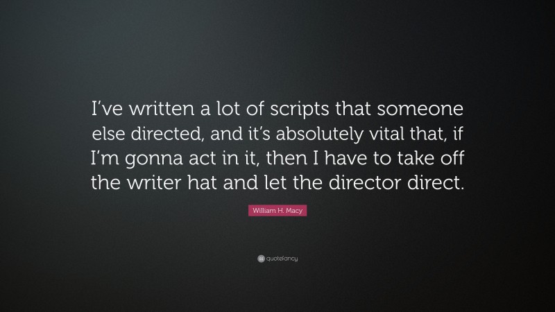 William H. Macy Quote: “I’ve written a lot of scripts that someone else directed, and it’s absolutely vital that, if I’m gonna act in it, then I have to take off the writer hat and let the director direct.”