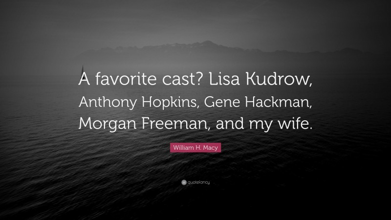 William H. Macy Quote: “A favorite cast? Lisa Kudrow, Anthony Hopkins, Gene Hackman, Morgan Freeman, and my wife.”